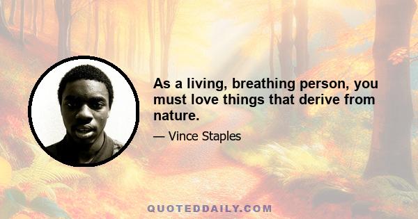 As a living, breathing person, you must love things that derive from nature.