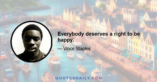 Everybody deserves a right to be happy.