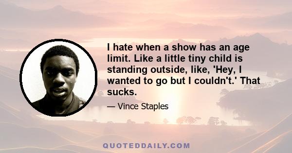 I hate when a show has an age limit. Like a little tiny child is standing outside, like, 'Hey, I wanted to go but I couldn't.' That sucks.