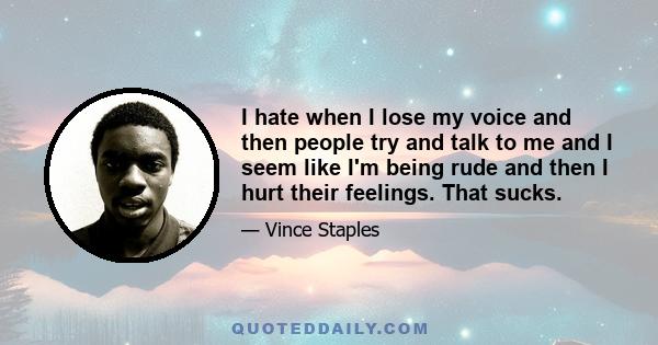 I hate when I lose my voice and then people try and talk to me and I seem like I'm being rude and then I hurt their feelings. That sucks.