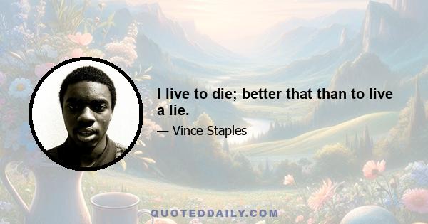 I live to die; better that than to live a lie.