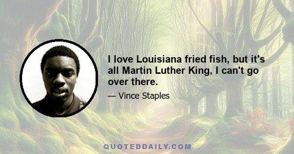 I love Louisiana fried fish, but it's all Martin Luther King, I can't go over there.