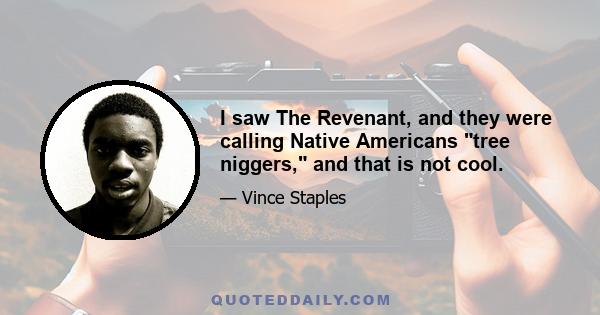 I saw The Revenant, and they were calling Native Americans tree niggers, and that is not cool.