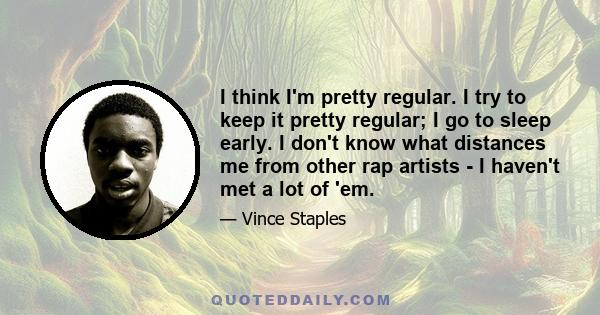 I think I'm pretty regular. I try to keep it pretty regular; I go to sleep early. I don't know what distances me from other rap artists - I haven't met a lot of 'em.