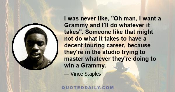 I was never like, Oh man, I want a Grammy and I'll do whatever it takes. Someone like that might not do what it takes to have a decent touring career, because they're in the studio trying to master whatever they're