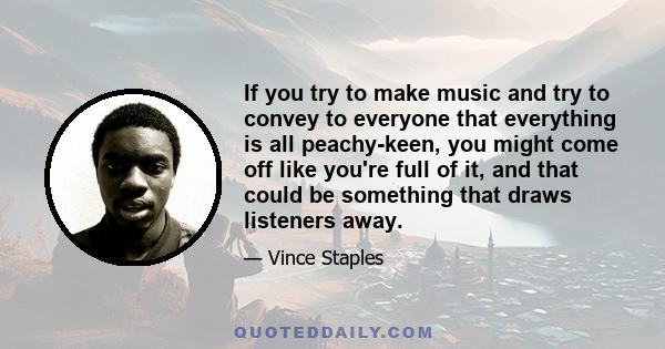 If you try to make music and try to convey to everyone that everything is all peachy-keen, you might come off like you're full of it, and that could be something that draws listeners away.