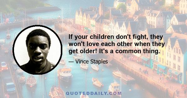 If your children don't fight, they won't love each other when they get older! It's a common thing.