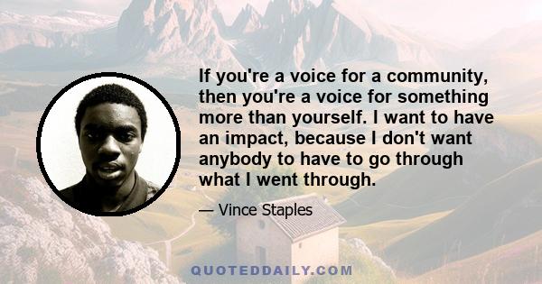 If you're a voice for a community, then you're a voice for something more than yourself. I want to have an impact, because I don't want anybody to have to go through what I went through.