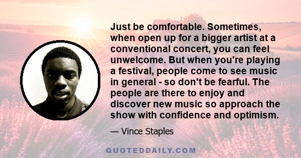 Just be comfortable. Sometimes, when open up for a bigger artist at a conventional concert, you can feel unwelcome. But when you're playing a festival, people come to see music in general - so don't be fearful. The