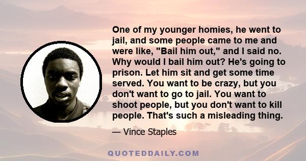 One of my younger homies, he went to jail, and some people came to me and were like, Bail him out, and I said no. Why would I bail him out? He's going to prison. Let him sit and get some time served. You want to be