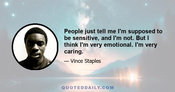 People just tell me I'm supposed to be sensitive, and I'm not. But I think I'm very emotional. I'm very caring.