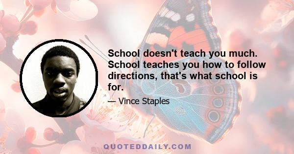 School doesn't teach you much. School teaches you how to follow directions, that's what school is for.