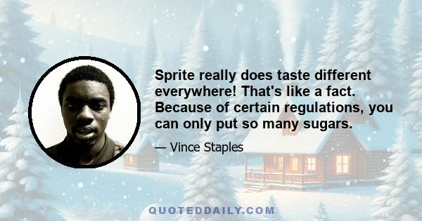 Sprite really does taste different everywhere! That's like a fact. Because of certain regulations, you can only put so many sugars.