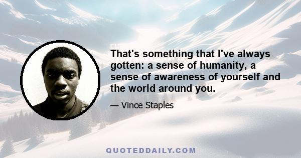 That's something that I've always gotten: a sense of humanity, a sense of awareness of yourself and the world around you.