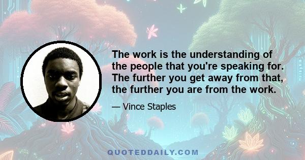 The work is the understanding of the people that you're speaking for. The further you get away from that, the further you are from the work.