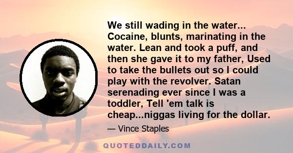 We still wading in the water... Cocaine, blunts, marinating in the water. Lean and took a puff, and then she gave it to my father, Used to take the bullets out so I could play with the revolver. Satan serenading ever