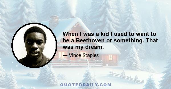 When I was a kid I used to want to be a Beethoven or something. That was my dream.