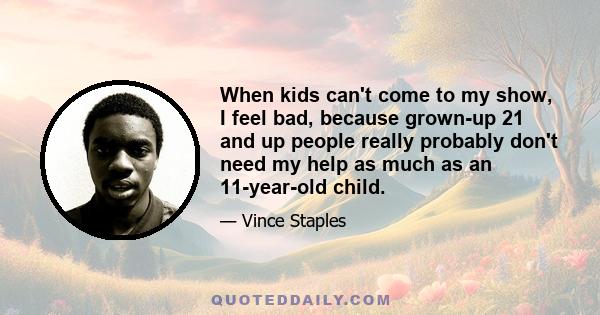 When kids can't come to my show, I feel bad, because grown-up 21 and up people really probably don't need my help as much as an 11-year-old child.