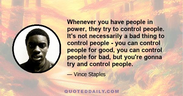 Whenever you have people in power, they try to control people. It's not necessarily a bad thing to control people - you can control people for good, you can control people for bad, but you're gonna try and control