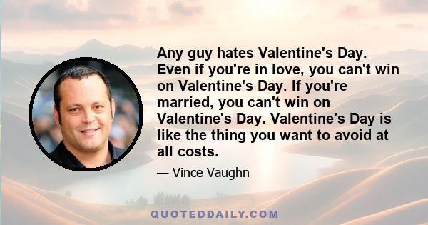 Any guy hates Valentine's Day. Even if you're in love, you can't win on Valentine's Day. If you're married, you can't win on Valentine's Day. Valentine's Day is like the thing you want to avoid at all costs.