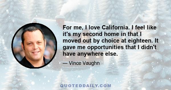 For me, I love California. I feel like it's my second home in that I moved out by choice at eighteen. It gave me opportunities that I didn't have anywhere else.