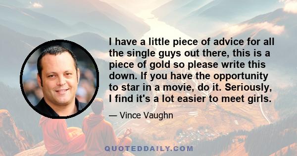 I have a little piece of advice for all the single guys out there, this is a piece of gold so please write this down. If you have the opportunity to star in a movie, do it. Seriously, I find it's a lot easier to meet