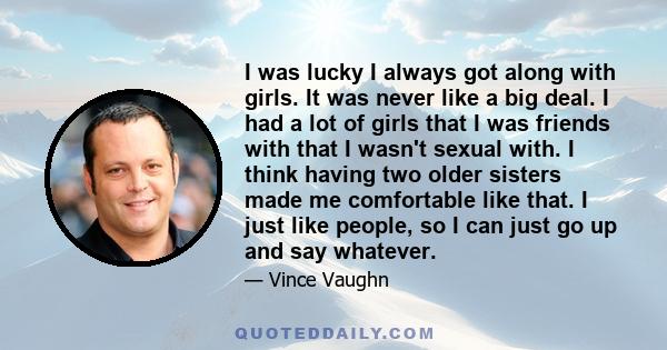 I was lucky I always got along with girls. It was never like a big deal. I had a lot of girls that I was friends with that I wasn't sexual with. I think having two older sisters made me comfortable like that. I just