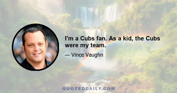 I'm a Cubs fan. As a kid, the Cubs were my team.