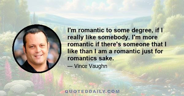 I'm romantic to some degree, if I really like somebody. I'm more romantic if there's someone that I like than I am a romantic just for romantics sake.