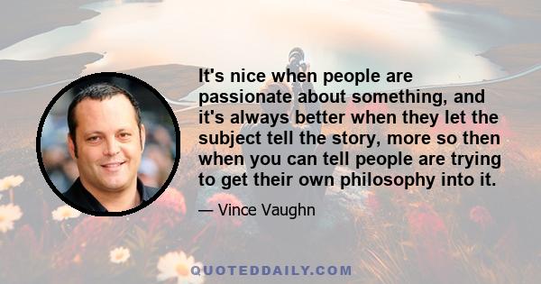 It's nice when people are passionate about something, and it's always better when they let the subject tell the story, more so then when you can tell people are trying to get their own philosophy into it.