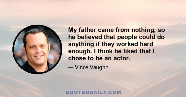 My father came from nothing, so he believed that people could do anything if they worked hard enough. I think he liked that I chose to be an actor.