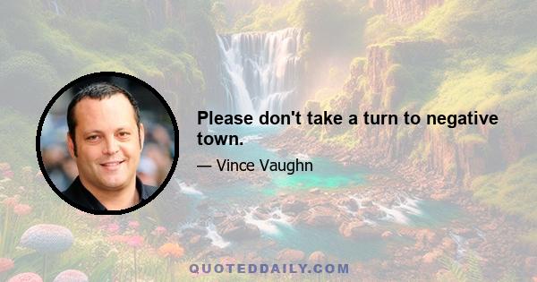 Please don't take a turn to negative town.