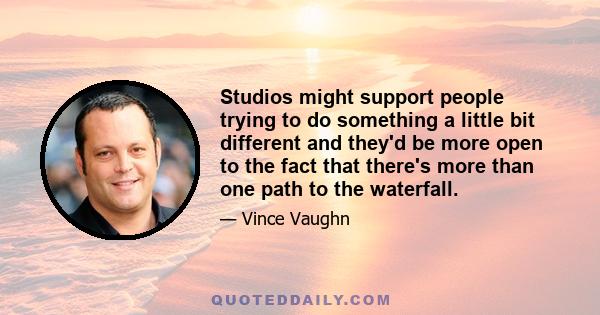 Studios might support people trying to do something a little bit different and they'd be more open to the fact that there's more than one path to the waterfall.