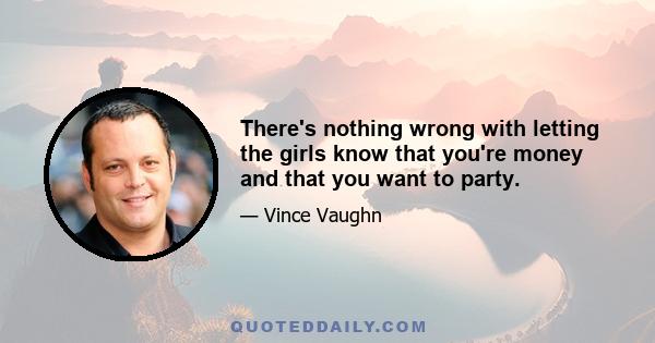 There's nothing wrong with letting the girls know that you're money and that you want to party.