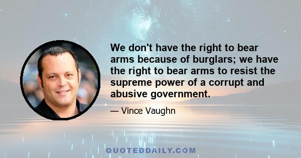 We don't have the right to bear arms because of burglars; we have the right to bear arms to resist the supreme power of a corrupt and abusive government.