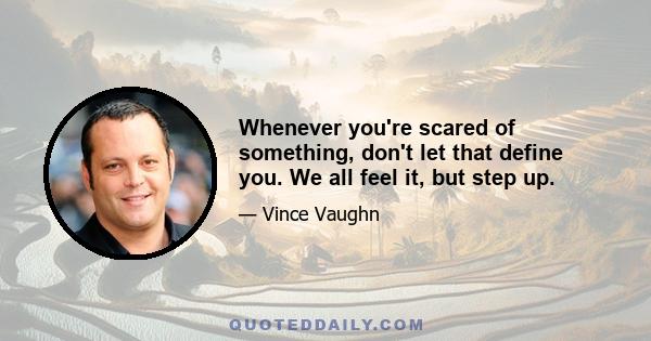 Whenever you're scared of something, don't let that define you. We all feel it, but step up.