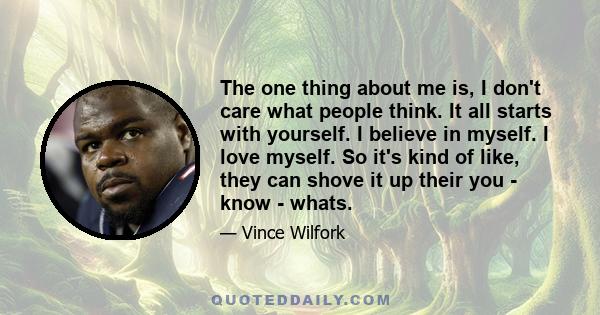 The one thing about me is, I don't care what people think. It all starts with yourself. I believe in myself. I love myself. So it's kind of like, they can shove it up their you - know - whats.