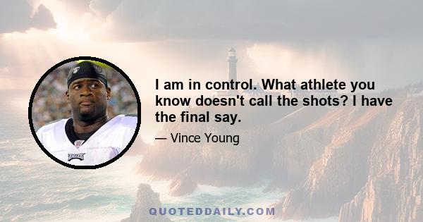 I am in control. What athlete you know doesn't call the shots? I have the final say.