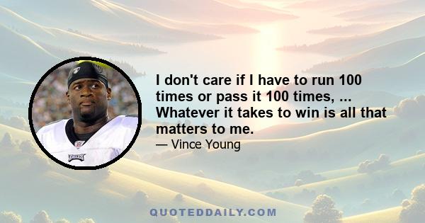 I don't care if I have to run 100 times or pass it 100 times, ... Whatever it takes to win is all that matters to me.