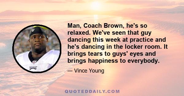 Man, Coach Brown, he's so relaxed. We've seen that guy dancing this week at practice and he's dancing in the locker room. It brings tears to guys' eyes and brings happiness to everybody.