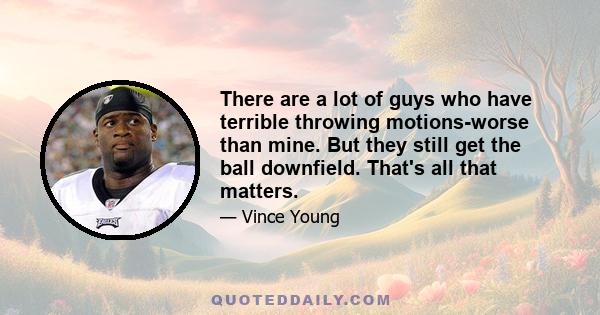 There are a lot of guys who have terrible throwing motions-worse than mine. But they still get the ball downfield. That's all that matters.