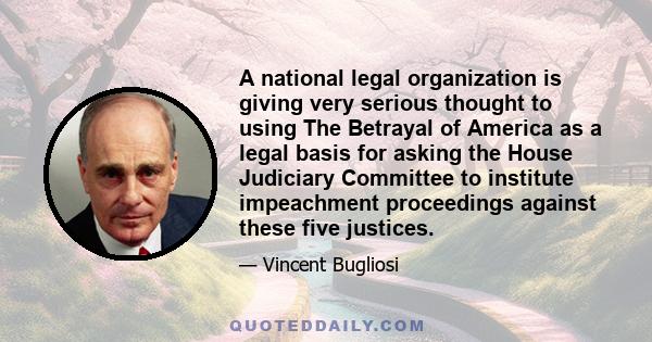 A national legal organization is giving very serious thought to using The Betrayal of America as a legal basis for asking the House Judiciary Committee to institute impeachment proceedings against these five justices.