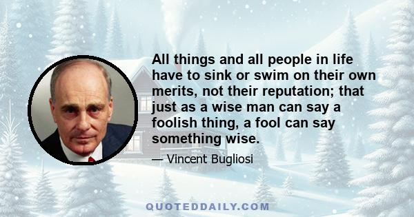 All things and all people in life have to sink or swim on their own merits, not their reputation; that just as a wise man can say a foolish thing, a fool can say something wise.