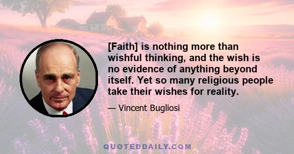 [Faith] is nothing more than wishful thinking, and the wish is no evidence of anything beyond itself. Yet so many religious people take their wishes for reality.