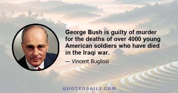 George Bush is guilty of murder for the deaths of over 4000 young American soldiers who have died in the Iraqi war.