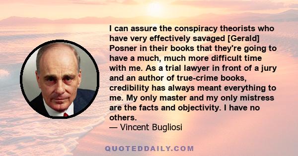 I can assure the conspiracy theorists who have very effectively savaged [Gerald] Posner in their books that they're going to have a much, much more difficult time with me. As a trial lawyer in front of a jury and an