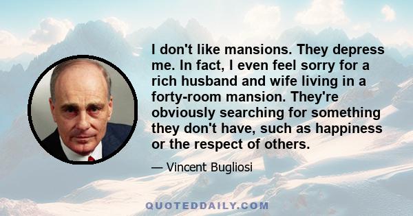 I don't like mansions. They depress me. In fact, I even feel sorry for a rich husband and wife living in a forty-room mansion. They're obviously searching for something they don't have, such as happiness or the respect