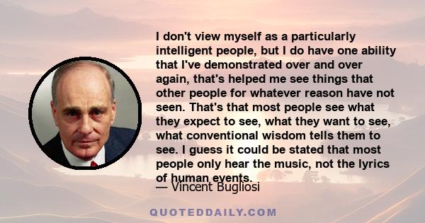 I don't view myself as a particularly intelligent people, but I do have one ability that I've demonstrated over and over again, that's helped me see things that other people for whatever reason have not seen. That's