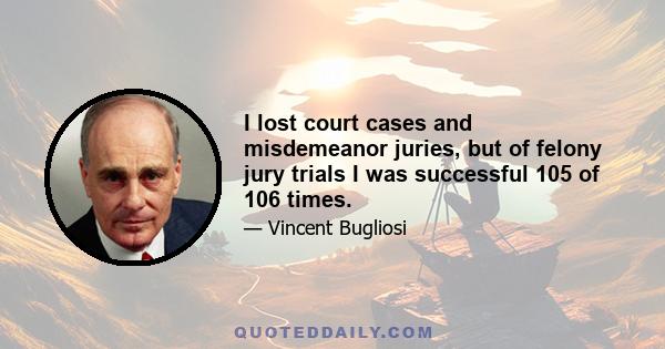 I lost court cases and misdemeanor juries, but of felony jury trials I was successful 105 of 106 times.