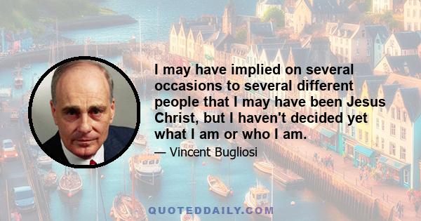 I may have implied on several occasions to several different people that I may have been Jesus Christ, but I haven't decided yet what I am or who I am.